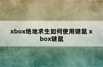 xbox绝地求生如何使用键鼠 xbox键鼠